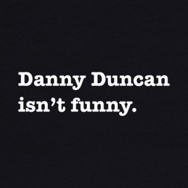 Danny Duncan isn’t funny.